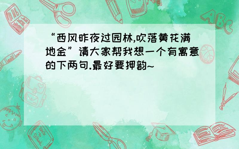 “西风昨夜过园林,吹落黄花满地金”请大家帮我想一个有寓意的下两句.最好要押韵~