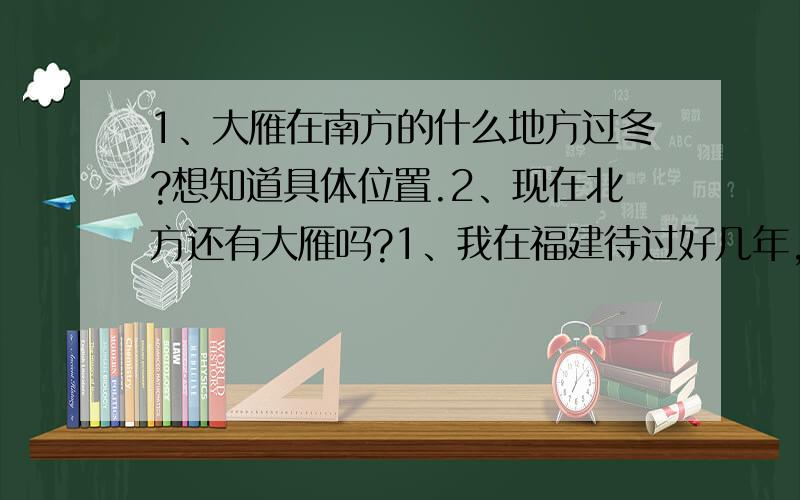 1、大雁在南方的什么地方过冬?想知道具体位置.2、现在北方还有大雁吗?1、我在福建待过好几年,从没见过大雁,是福建太远,飞不到那吗?所以很想知道大雁是飞到南方的具体什么地方过冬.2、