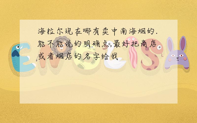 海拉尔现在哪有卖中南海烟的.能不能说的明确点,最好把商店或者烟店的名字给我