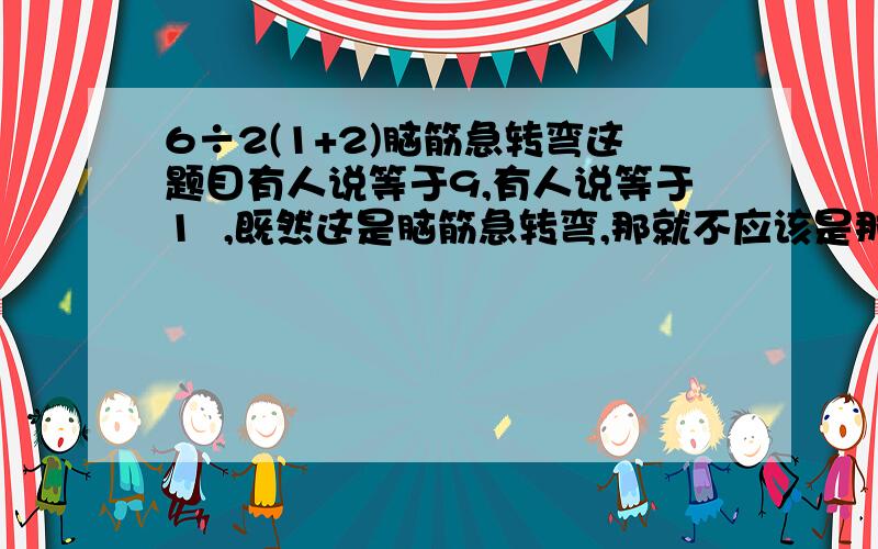 6÷2(1+2)脑筋急转弯这题目有人说等于9,有人说等于1  ,既然这是脑筋急转弯,那就不应该是那样循规蹈矩的,那么究竟等于几呢?