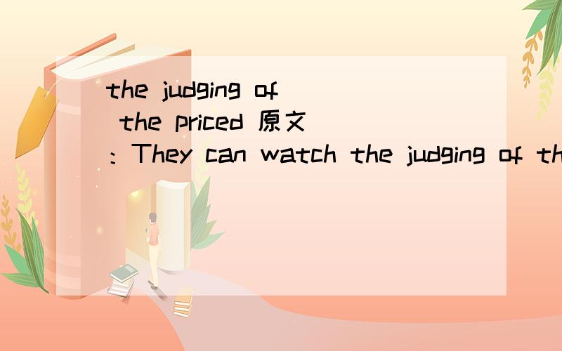 the judging of the priced 原文：They can watch the judging of the priced cows.