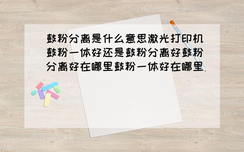 鼓粉分离是什么意思激光打印机鼓粉一体好还是鼓粉分离好鼓粉分离好在哪里鼓粉一体好在哪里