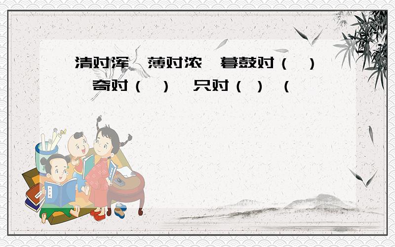 清对浑,薄对浓,暮鼓对（ ）,奇对（ ）,只对（ ),(