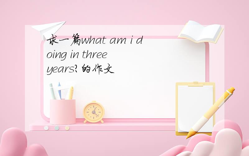 求一篇what am i doing in three years?的作文