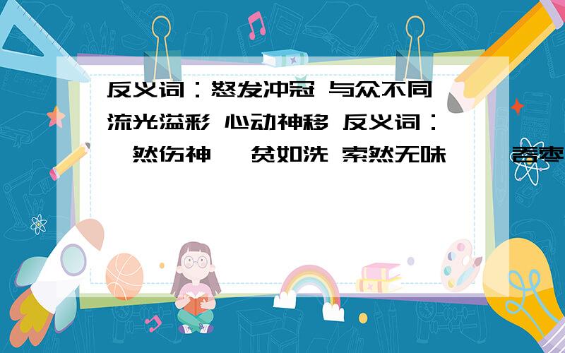 反义词：怒发冲冠 与众不同 流光溢彩 心动神移 反义词：黯然伤神 一贫如洗 索然无味 囫囵吞枣