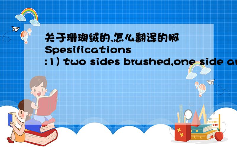 关于珊瑚绒的,怎么翻译的啊 Spesifications:1) two sides brushed,one side anti pilling 2) one side b