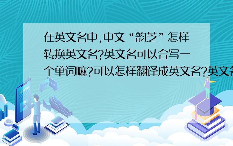 在英文名中,中文“韵芝”怎样转换英文名?英文名可以合写一个单词嘛?可以怎样翻译成英文名?英文名读音