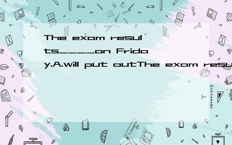 The exam results____on Friday.A.will put outThe exam results____on Friday.A.will put out B.will be put upC.will be put out D.put up