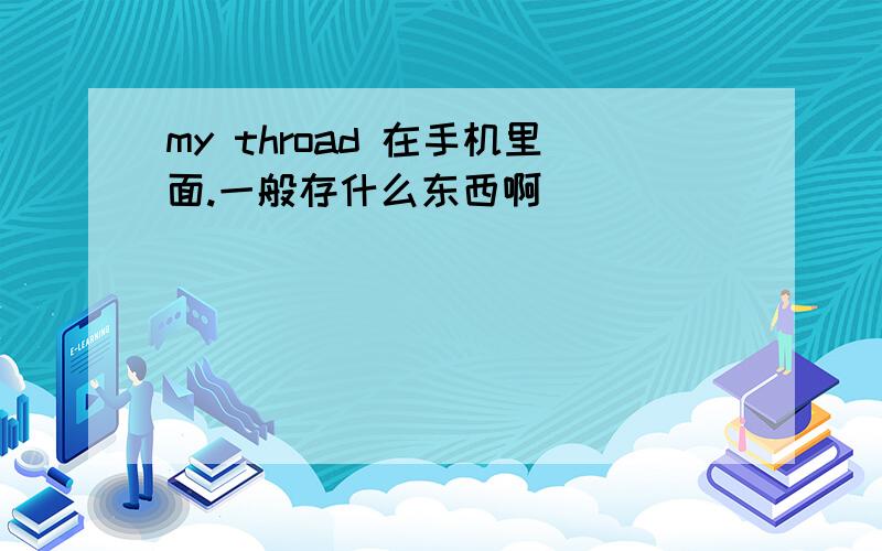 my throad 在手机里面.一般存什么东西啊