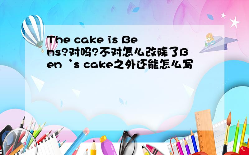 The cake is Bens?对吗?不对怎么改除了Ben‘s cake之外还能怎么写