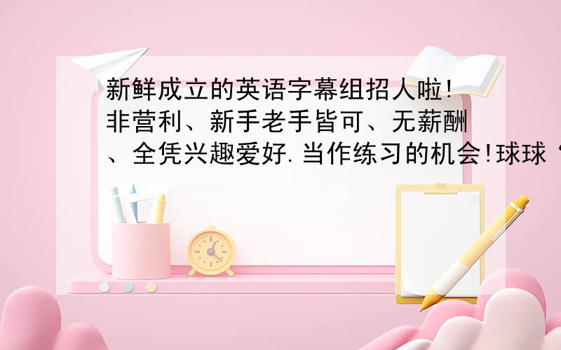 新鲜成立的英语字幕组招人啦!非营利、新手老手皆可、无薪酬、全凭兴趣爱好.当作练习的机会!球球“君羊”：294942457