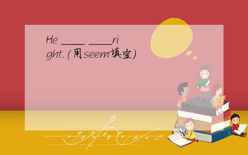 He ____ ____right.(用seem填空)