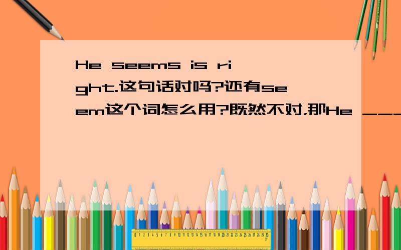 He seems is right.这句话对吗?还有seem这个词怎么用?既然不对，那He ____ ____right.怎么写？(要用到seem填空)