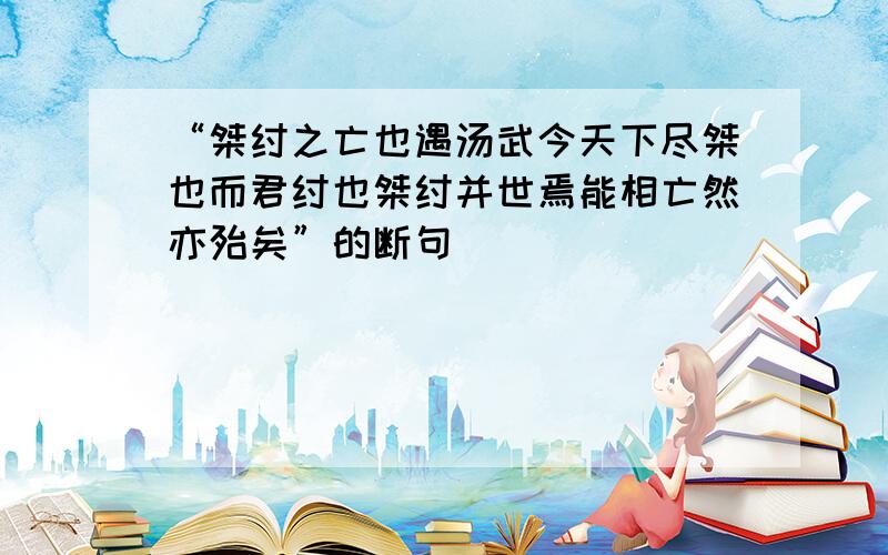 “桀纣之亡也遇汤武今天下尽桀也而君纣也桀纣并世焉能相亡然亦殆矣”的断句