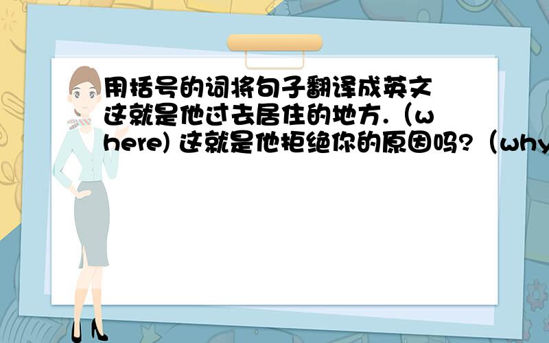 用括号的词将句子翻译成英文 这就是他过去居住的地方.（where) 这就是他拒绝你的原因吗?（why)