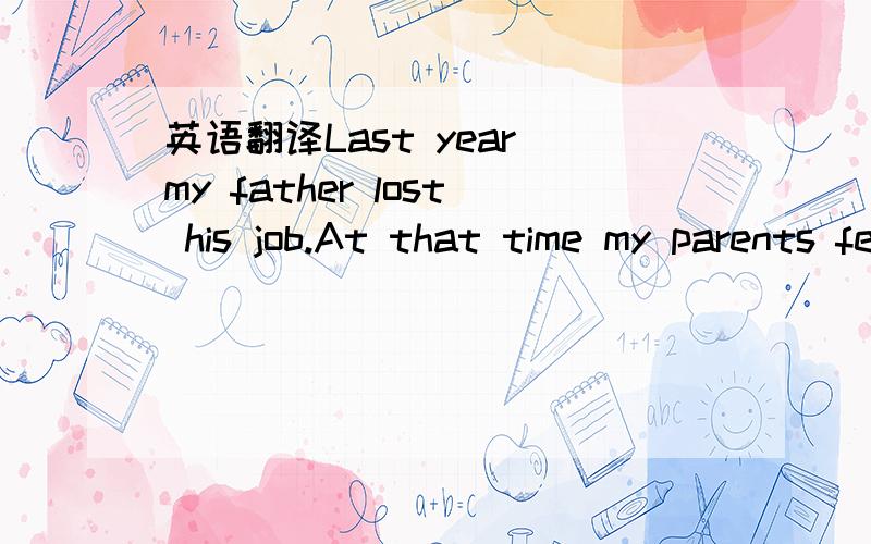 英语翻译Last year my father lost his job.At that time my parents felt a bit sad.I encouraged my father and said I was old enough and could do something to help.In order to help my parents,I took a part time job on weekends in the KFC near my home