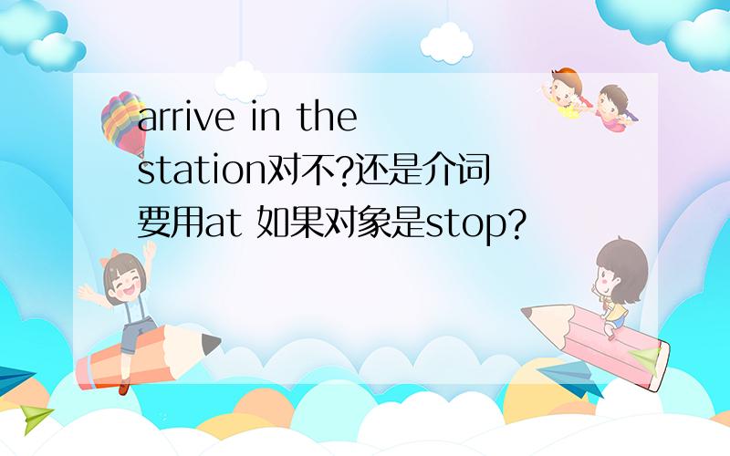 arrive in the station对不?还是介词要用at 如果对象是stop?