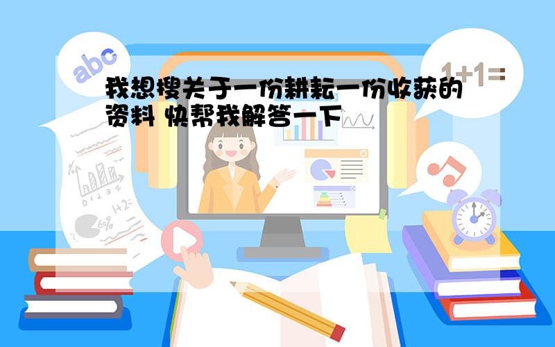 我想搜关于一份耕耘一份收获的资料 快帮我解答一下