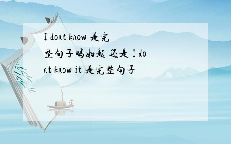 I dont know 是完整句子吗如题 还是 I dont know it 是完整句子