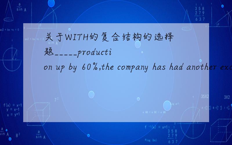 关于WITH的复合结构的选择题_____production up by 60%,the company has had another excellent yearA as B for C with D through which one shall i choose?and why?