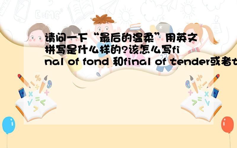 请问一下“最后的温柔”用英文拼写是什么样的?该怎么写final of fond 和final of tender或者the last gentleness哪个比较正确或者都不对