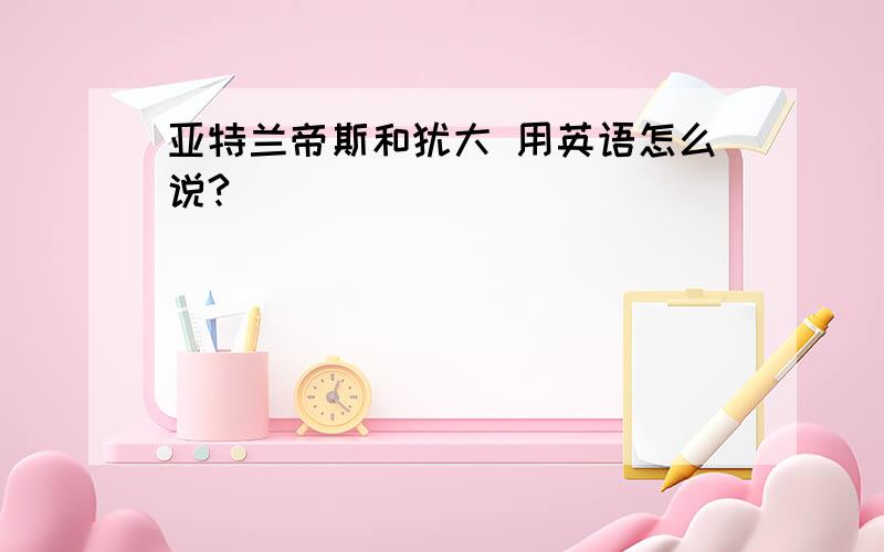 亚特兰帝斯和犹大 用英语怎么说?