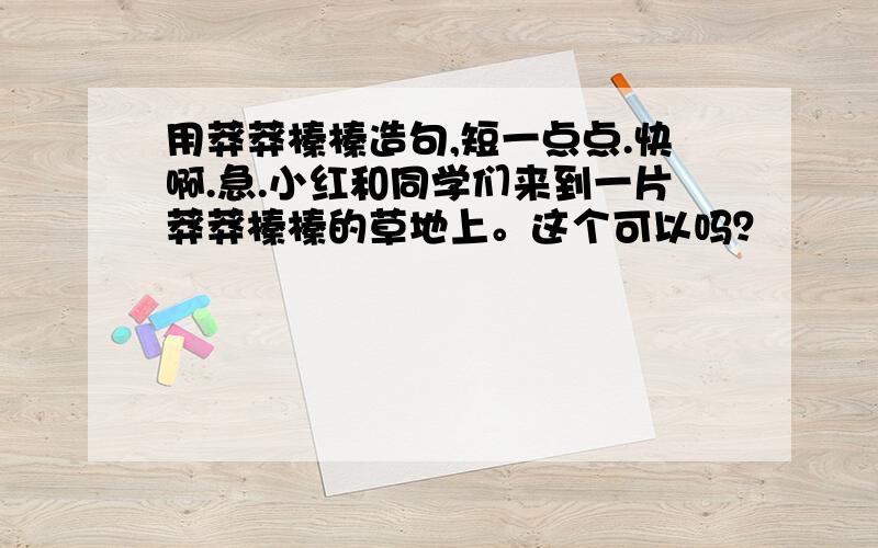 用莽莽榛榛造句,短一点点.快啊.急.小红和同学们来到一片莽莽榛榛的草地上。这个可以吗？