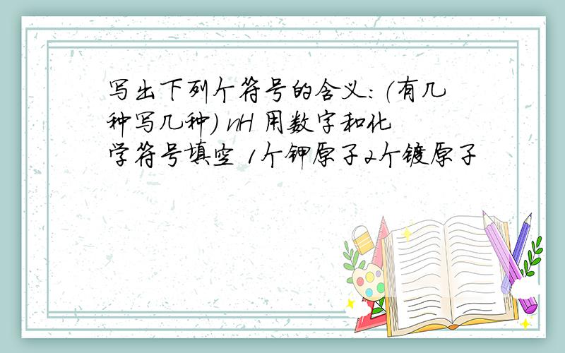 写出下列个符号的含义：（有几种写几种） nH 用数字和化学符号填空 1个钾原子2个镁原子