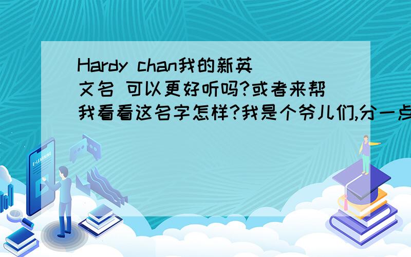 Hardy chan我的新英文名 可以更好听吗?或者来帮我看看这名字怎样?我是个爷儿们,分一点不吝啬