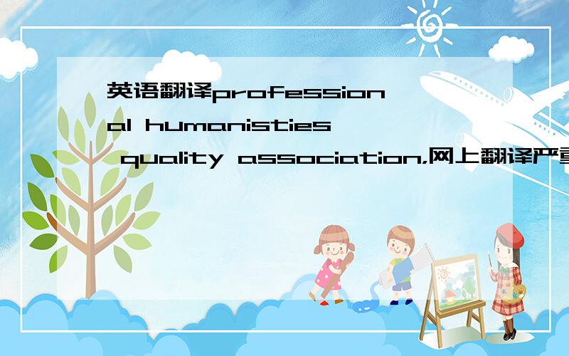 英语翻译professional humanisties quality association，网上翻译严重不符合，Professional Humanistic Attainment association、Professional Humanity Accomplishment association、professional humanisties quality association、professional h