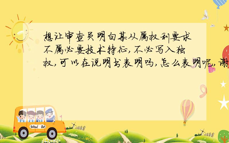 想让审查员明白某从属权利要求不属必要技术特征,不必写入独权,可以在说明书表明吗,怎么表明呢,谢谢