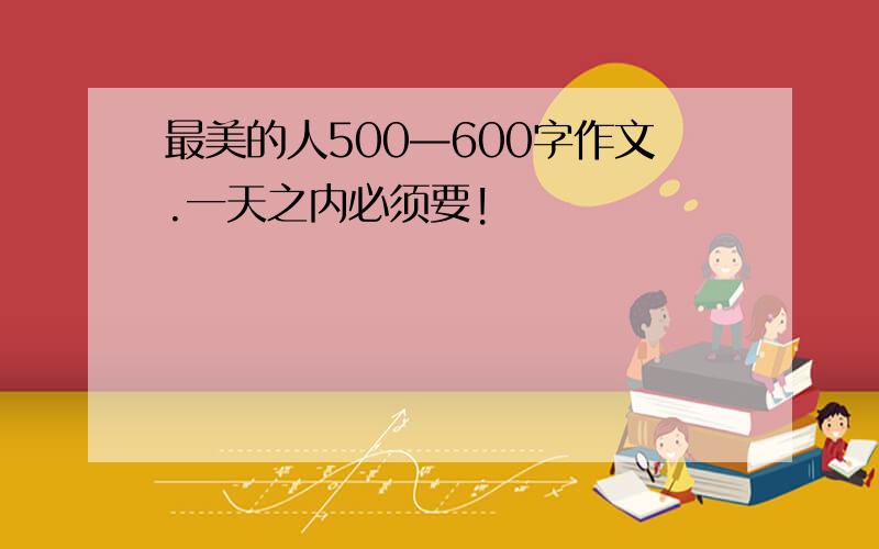 最美的人500—600字作文.一天之内必须要!