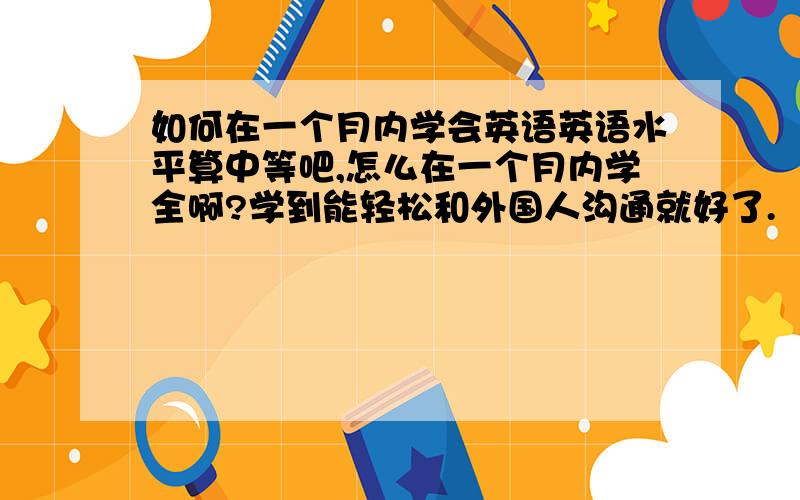 如何在一个月内学会英语英语水平算中等吧,怎么在一个月内学全啊?学到能轻松和外国人沟通就好了.