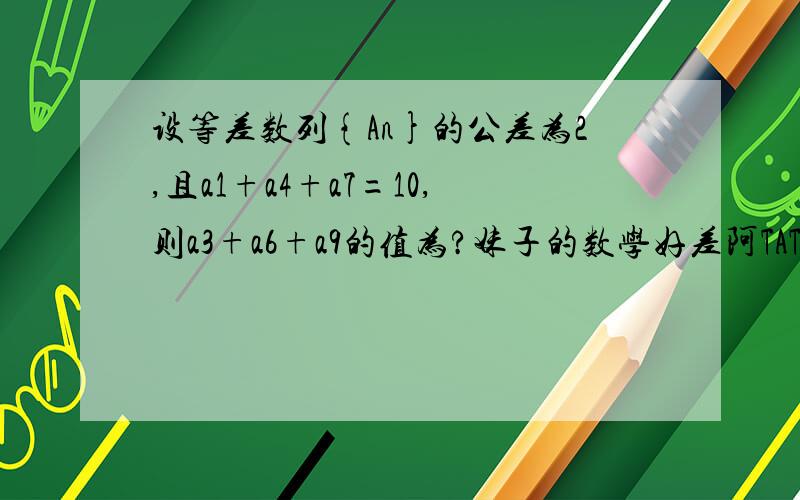 设等差数列{An}的公差为2,且a1+a4+a7=10,则a3+a6+a9的值为?妹子的数学好差阿TAT.thank you