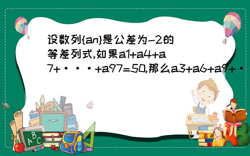 设数列{an}是公差为-2的等差列式,如果a1+a4+a7+···+a97=50,那么a3+a6+a9+···+a99的值为