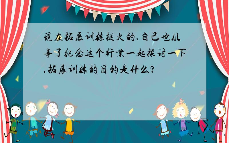 现在拓展训练挺火的,自己也从事了纪念这个行业一起探讨一下,拓展训练的目的是什么?