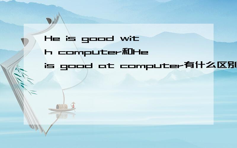 He is good with computer和He is good at computer有什么区别吗?