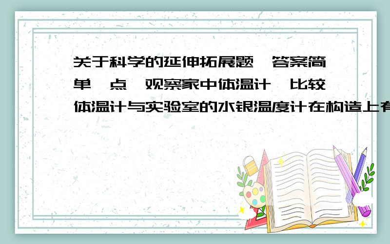 关于科学的延伸拓展题【答案简单一点】观察家中体温计,比较体温计与实验室的水银温度计在构造上有什么不同?可否用体温计来测开水的温度?为什么?用自行车测量校园操场中弯曲跑道的长