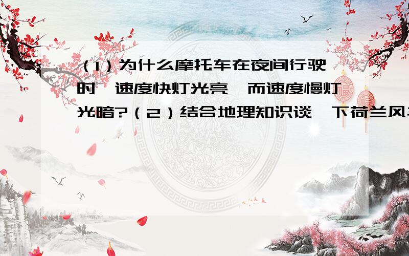 （1）为什么摩托车在夜间行驶时,速度快灯光亮,而速度慢灯光暗?（2）结合地理知识谈一下荷兰风车为什么利用价值比较高.（3）小华用一只电动机,电流表,电源,开关连接成电路.设电池的电