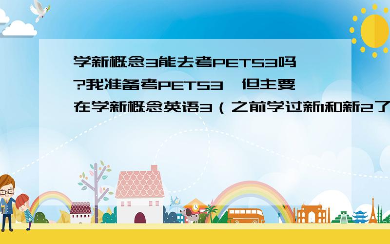 学新概念3能去考PETS3吗?我准备考PETS3,但主要在学新概念英语3（之前学过新1和新2了）.我知道语法方面新3肯定超过PETS3,但觉得词汇方面是个麻烦.买个PETS3词汇手册掌中宝背,好像很难背.我习