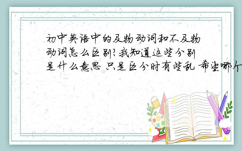 初中英语中的及物动词和不及物动词怎么区别?我知道这些分别是什么意思 只是区分时有些乱 希望哪个高手可以帮帮忙