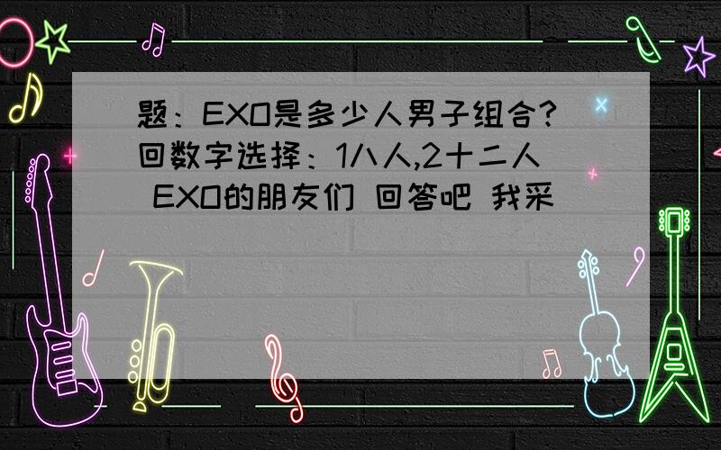 题：EXO是多少人男子组合?回数字选择：1八人,2十二人 EXO的朋友们 回答吧 我采