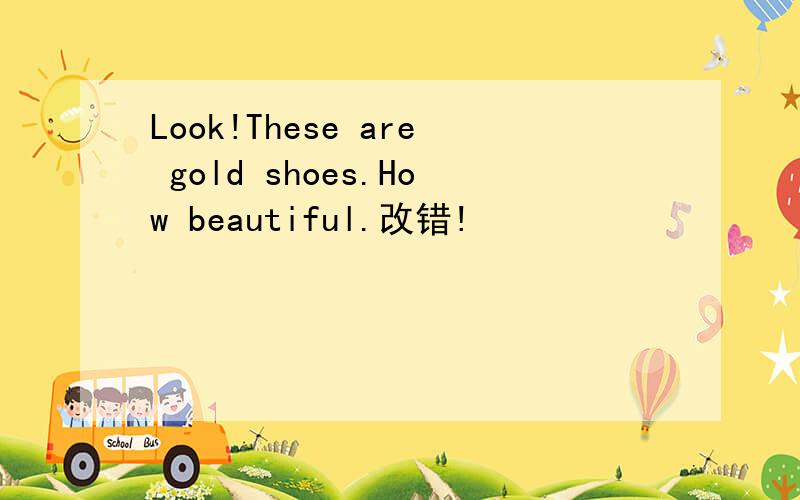 Look!These are gold shoes.How beautiful.改错!
