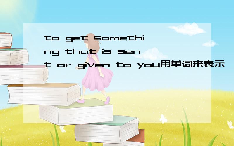 to get something that is sent or given to you用单词来表示