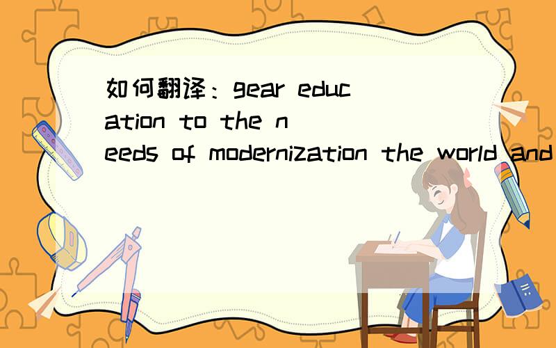 如何翻译：gear education to the needs of modernization the world and the future