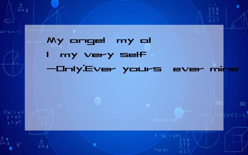 My angel,my all,my very self-Only:Ever yours,ever mine,ever for each other.——immortal beloved