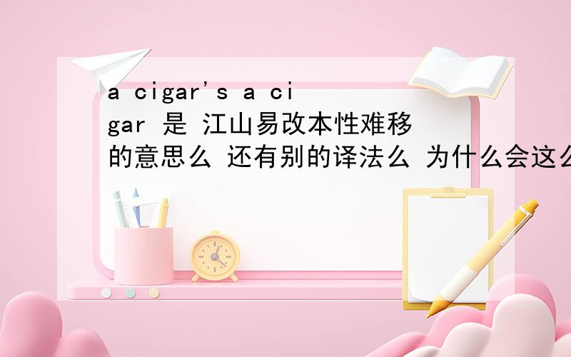 a cigar's a cigar 是 江山易改本性难移的意思么 还有别的译法么 为什么会这么译呢