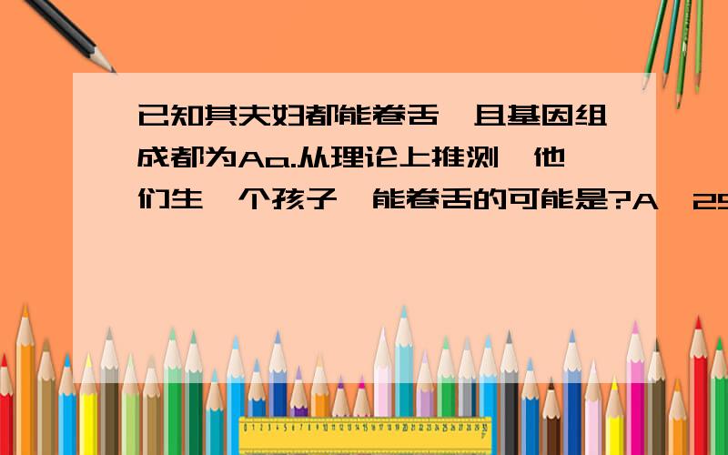 已知其夫妇都能卷舌,且基因组成都为Aa.从理论上推测,他们生一个孩子,能卷舌的可能是?A、25 B、50 C、75 D、100％％％％％急急急、、、、、、、、、、、、