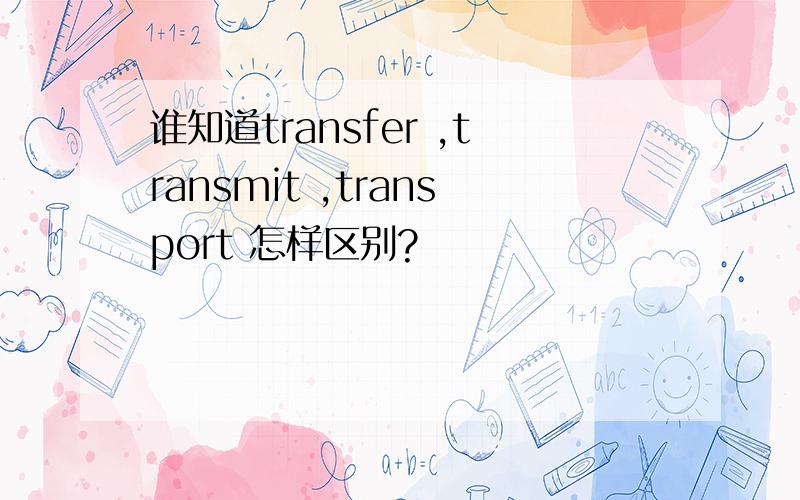 谁知道transfer ,transmit ,transport 怎样区别?