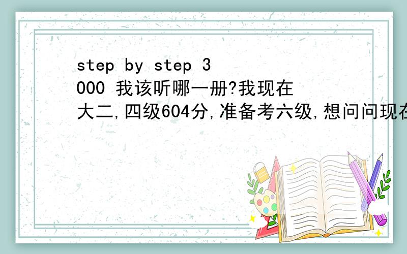 step by step 3000 我该听哪一册?我现在大二,四级604分,准备考六级,想问问现在应该听哪一册比较合适?另外,听说这套书音质不好?影响大么?